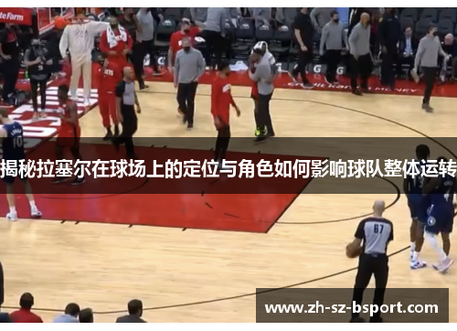 揭秘拉塞尔在球场上的定位与角色如何影响球队整体运转