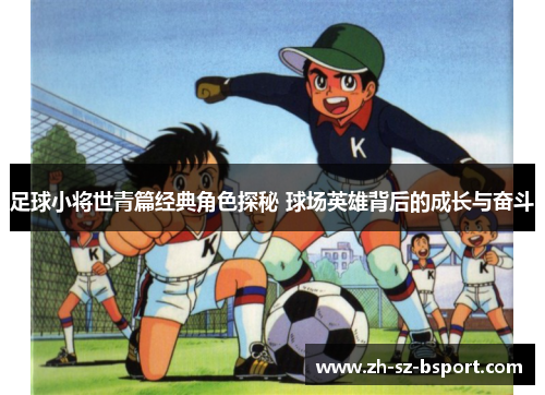 足球小将世青篇经典角色探秘 球场英雄背后的成长与奋斗