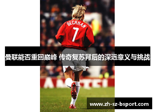 曼联能否重回巅峰 传奇复苏背后的深远意义与挑战