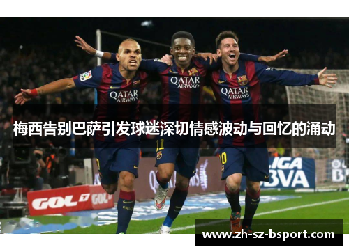 梅西告别巴萨引发球迷深切情感波动与回忆的涌动