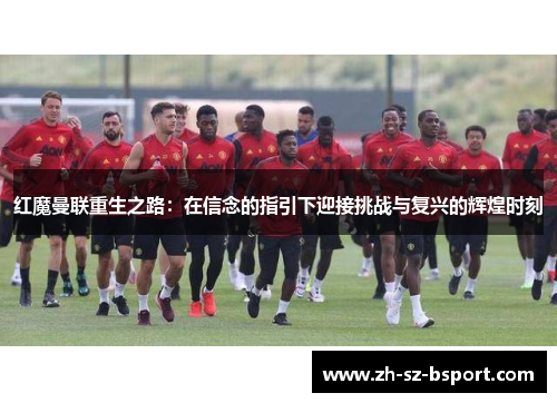 红魔曼联重生之路：在信念的指引下迎接挑战与复兴的辉煌时刻