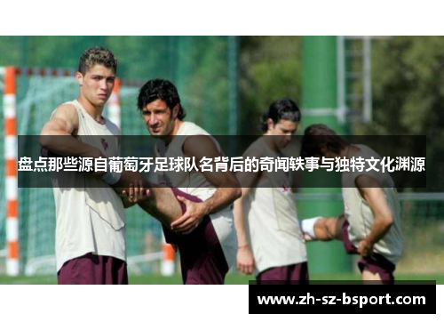 盘点那些源自葡萄牙足球队名背后的奇闻轶事与独特文化渊源