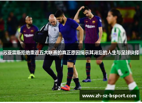 苏亚雷斯拒绝重返五大联赛的真正原因揭示其背后的人生与足球抉择