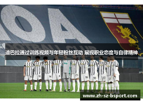 迪巴拉通过训练视频与年轻粉丝互动 展现职业态度与自律精神