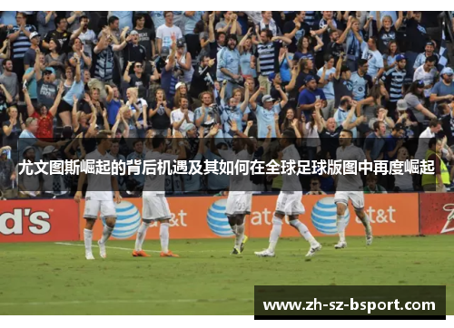 尤文图斯崛起的背后机遇及其如何在全球足球版图中再度崛起