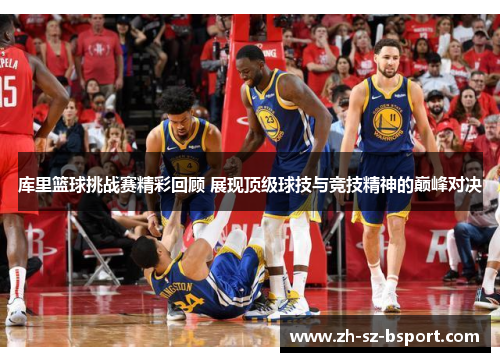 库里篮球挑战赛精彩回顾 展现顶级球技与竞技精神的巅峰对决