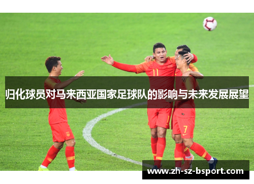 归化球员对马来西亚国家足球队的影响与未来发展展望