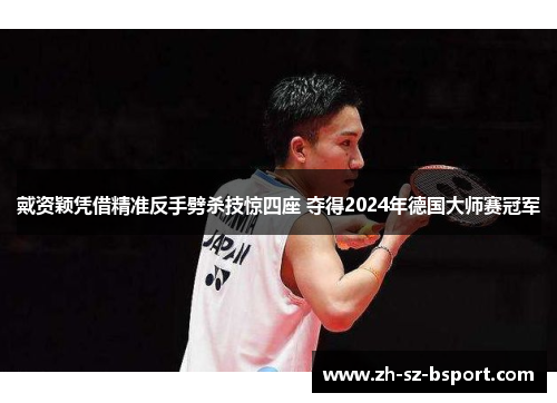 戴资颖凭借精准反手劈杀技惊四座 夺得2024年德国大师赛冠军