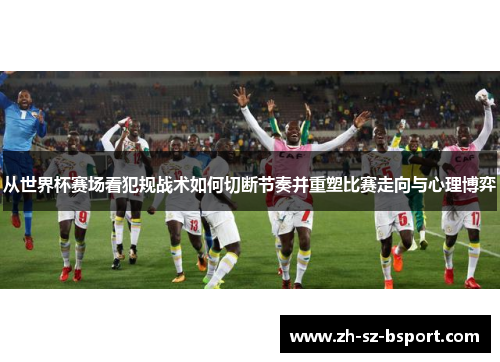 从世界杯赛场看犯规战术如何切断节奏并重塑比赛走向与心理博弈
