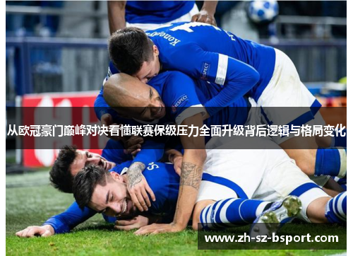 从欧冠豪门巅峰对决看懂联赛保级压力全面升级背后逻辑与格局变化