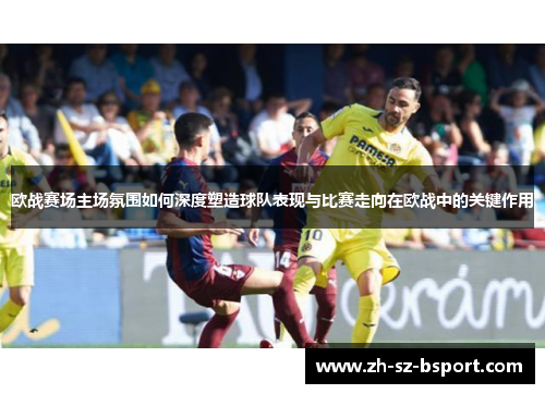 欧战赛场主场氛围如何深度塑造球队表现与比赛走向在欧战中的关键作用