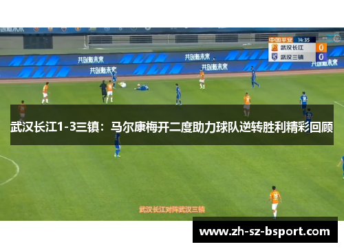 武汉长江1-3三镇：马尔康梅开二度助力球队逆转胜利精彩回顾