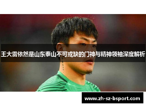 王大雷依然是山东泰山不可或缺的门神与精神领袖深度解析