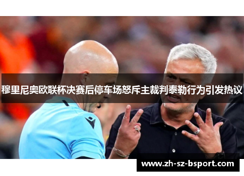 穆里尼奥欧联杯决赛后停车场怒斥主裁判泰勒行为引发热议