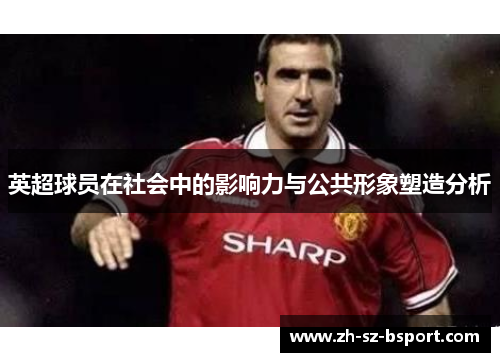 英超球员在社会中的影响力与公共形象塑造分析