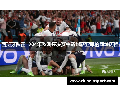 西班牙队在1984年欧洲杯决赛中遗憾获亚军的辉煌历程