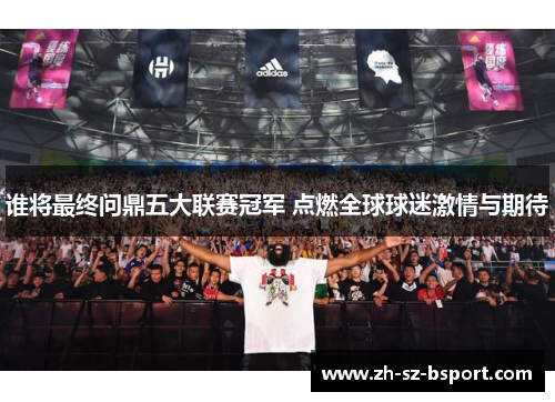 谁将最终问鼎五大联赛冠军 点燃全球球迷激情与期待